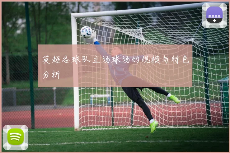 英超各球队主场球场的规模与特色分析